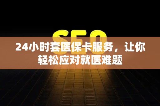 新乡24小时套医保卡服务，让你轻松应对就医难题