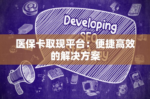 新乡医保卡取现平台：便捷高效的解决方案