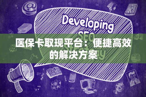 新乡医保卡取现平台：便捷高效的解决方案