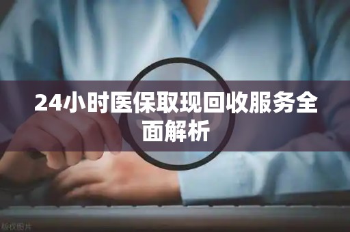 新乡24小时医保取现回收服务全面解析