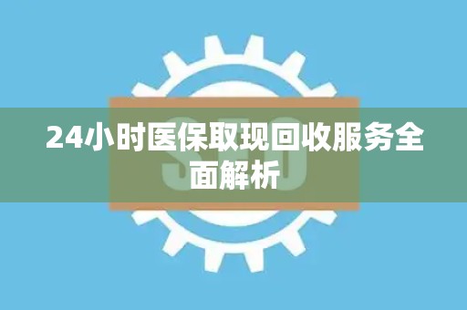 新乡24小时医保取现回收服务全面解析