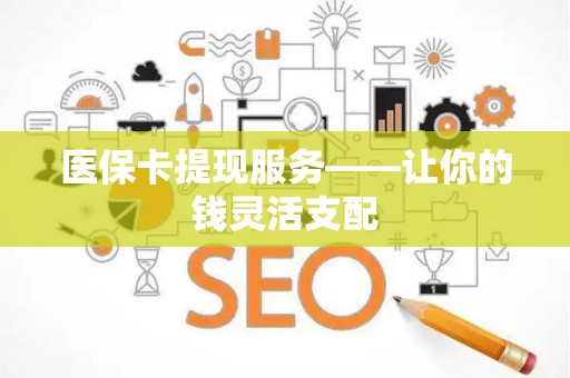 新乡医保卡提现服务——让你的钱灵活支配