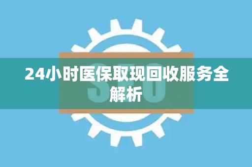 新乡24小时医保取现回收服务全解析