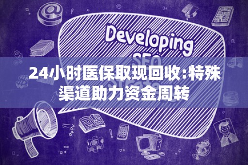 新乡24小时医保取现回收:特殊渠道助力资金周转
