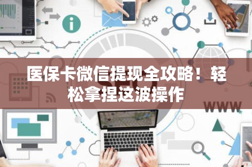 新乡医保卡微信提现全攻略！轻松拿捏这波操作