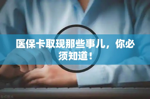 新乡医保卡取现那些事儿，你必须知道！