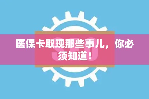 新乡医保卡取现那些事儿，你必须知道！