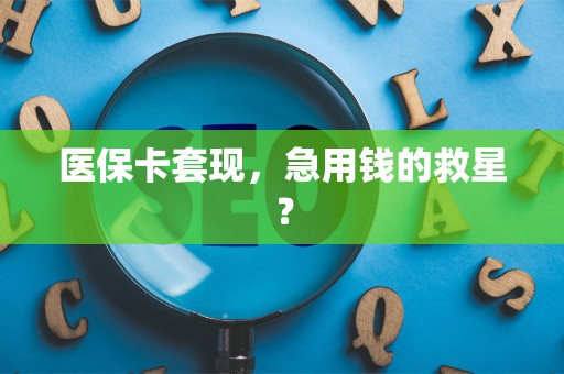 新乡医保卡套现，急用钱的救星？