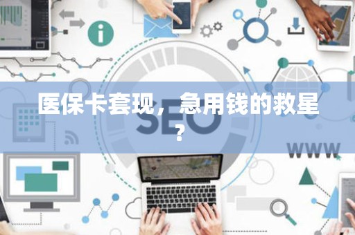 新乡医保卡套现，急用钱的救星？