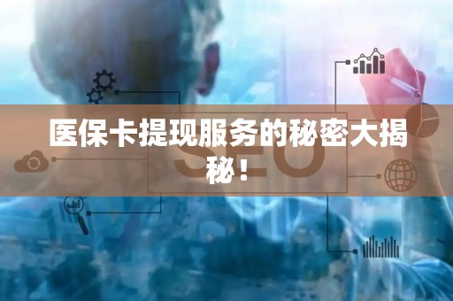 新乡医保卡提现服务的秘密大揭秘！