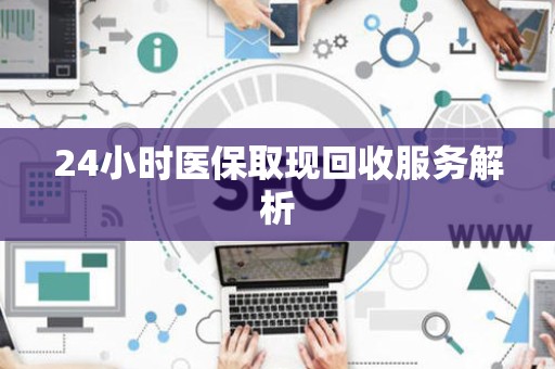 新乡24小时医保取现回收服务解析