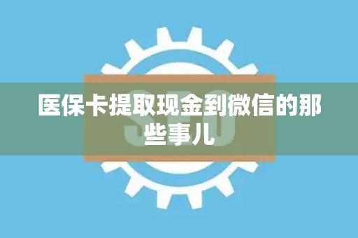 新乡医保卡提取现金到微信的那些事儿
