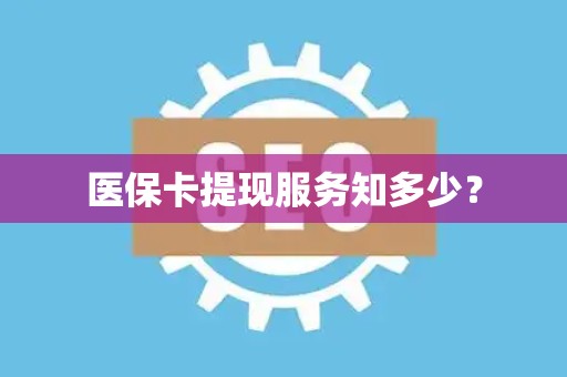 新乡医保卡提现服务知多少？