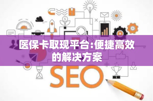 新乡医保卡取现平台:便捷高效的解决方案