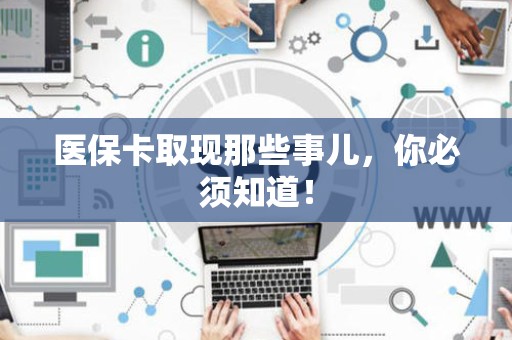 新乡医保卡取现那些事儿，你必须知道！