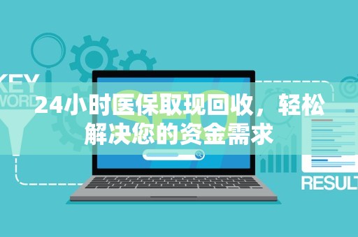 新乡24小时医保取现回收，轻松解决您的资金需求