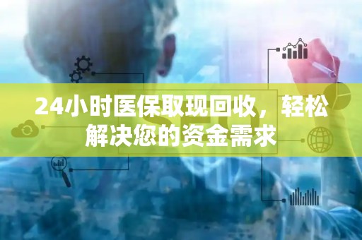 新乡24小时医保取现回收，轻松解决您的资金需求