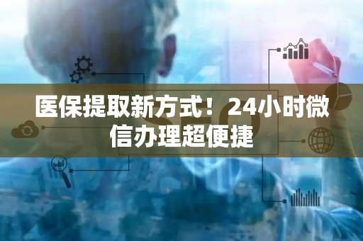新乡医保提取新方式！24小时微信办理超便捷