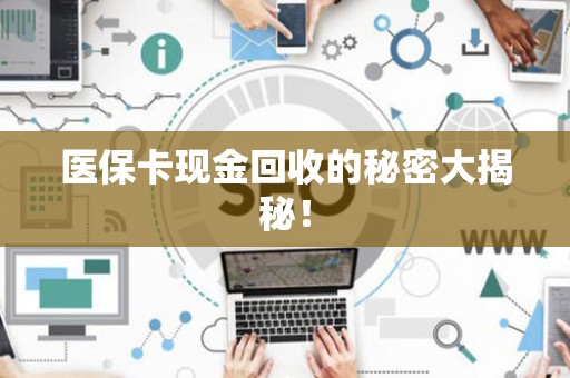 新乡医保卡现金回收的秘密大揭秘！