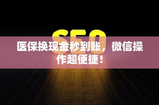 新乡医保换现金秒到账，微信操作超便捷！
