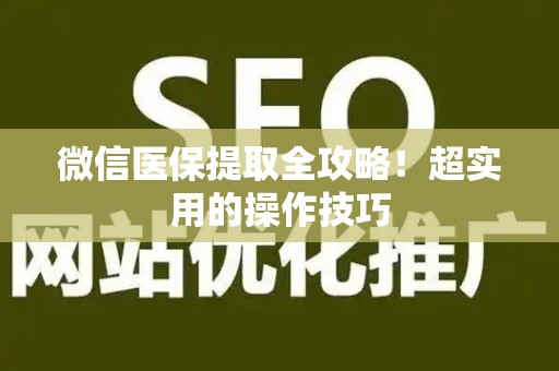 新乡微信医保提取全攻略！超实用的操作技巧