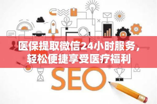 新乡医保提取微信24小时服务，轻松便捷享受医疗福利