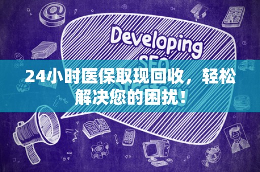 新乡24小时医保取现回收，轻松解决您的困扰！
