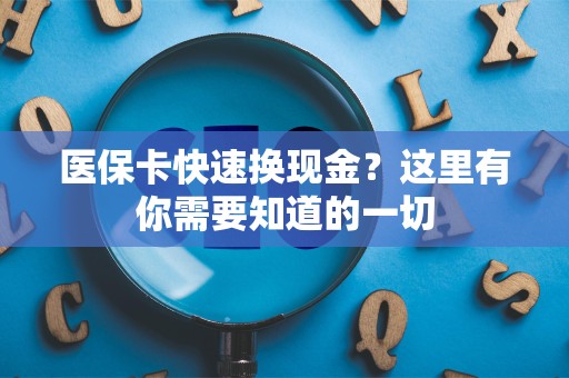 新乡医保卡快速换现金？这里有你需要知道的一切