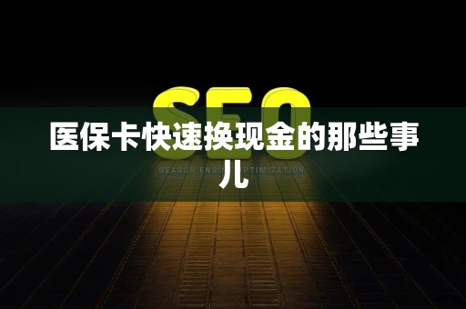 新乡医保卡快速换现金的那些事儿