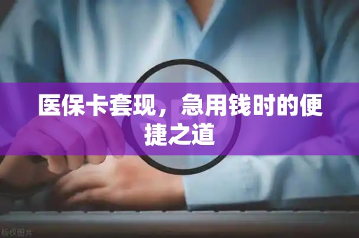 新乡医保卡套现，急用钱时的便捷之道