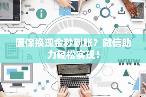 新乡医保换现金秒到账？微信助力轻松实现！