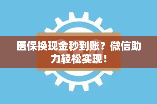 新乡医保换现金秒到账？微信助力轻松实现！