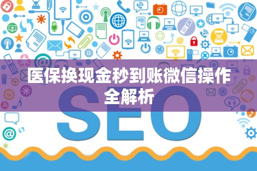 新乡医保换现金秒到账微信操作全解析