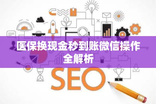 新乡医保换现金秒到账微信操作全解析