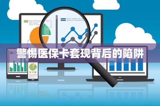 新乡警惕医保卡套现背后的陷阱