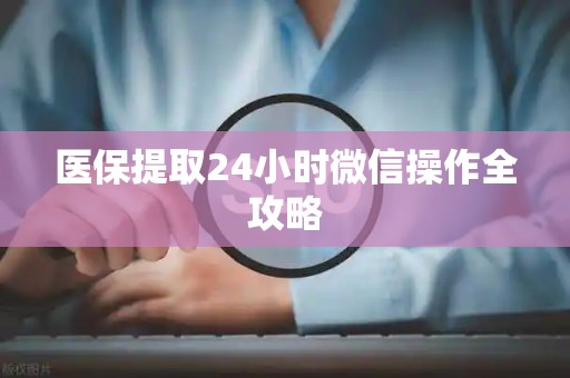 新乡医保提取24小时微信操作全攻略