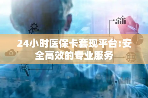 新乡24小时医保卡套现平台:安全高效的专业服务