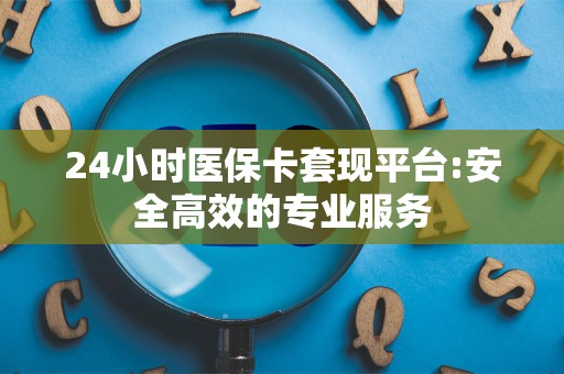 新乡24小时医保卡套现平台:安全高效的专业服务